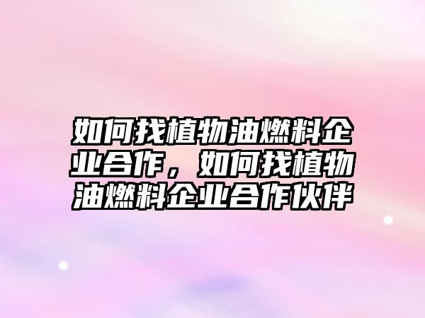 如何找植物油燃料企業(yè)合作，如何找植物油燃料企業(yè)合作伙伴
