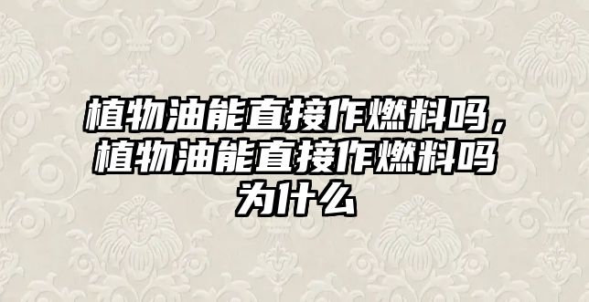 植物油能直接作燃料嗎，植物油能直接作燃料嗎為什么