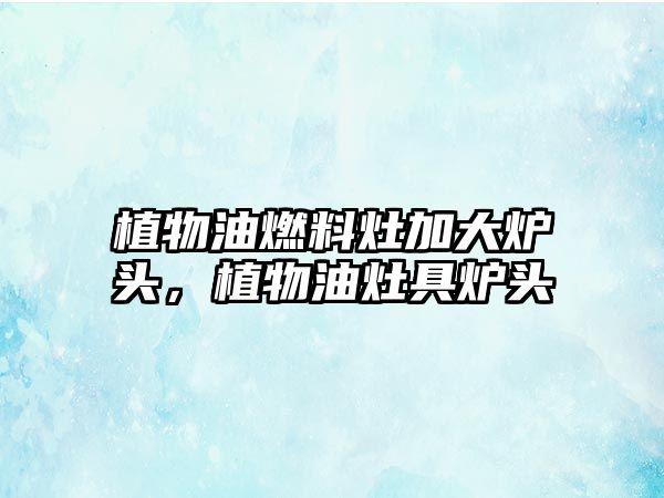 植物油燃料灶加大爐頭，植物油灶具爐頭