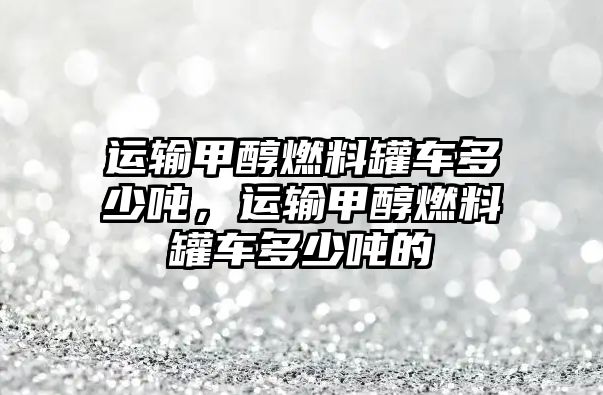 運輸甲醇燃料罐車多少噸，運輸甲醇燃料罐車多少噸的