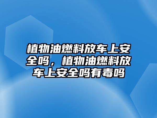 植物油燃料放車上安全嗎，植物油燃料放車上安全嗎有毒嗎