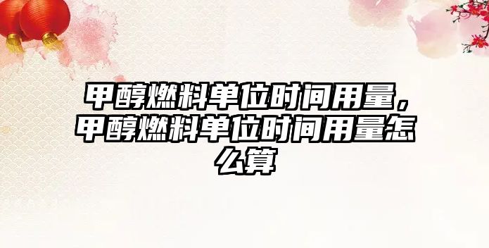 甲醇燃料單位時(shí)間用量，甲醇燃料單位時(shí)間用量怎么算