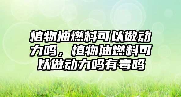 植物油燃料可以做動(dòng)力嗎，植物油燃料可以做動(dòng)力嗎有毒嗎