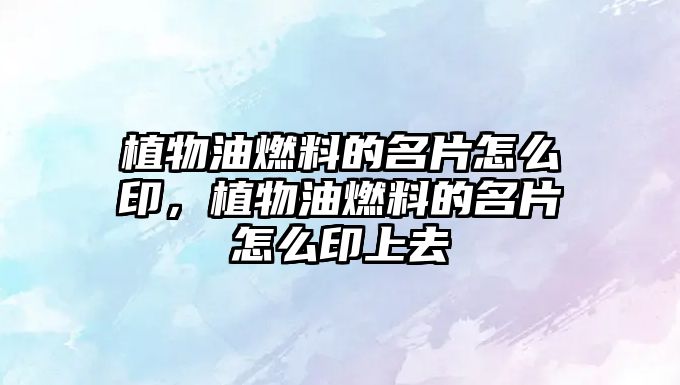 植物油燃料的名片怎么印，植物油燃料的名片怎么印上去