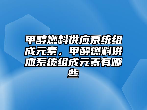 甲醇燃料供應(yīng)系統(tǒng)組成元素，甲醇燃料供應(yīng)系統(tǒng)組成元素有哪些