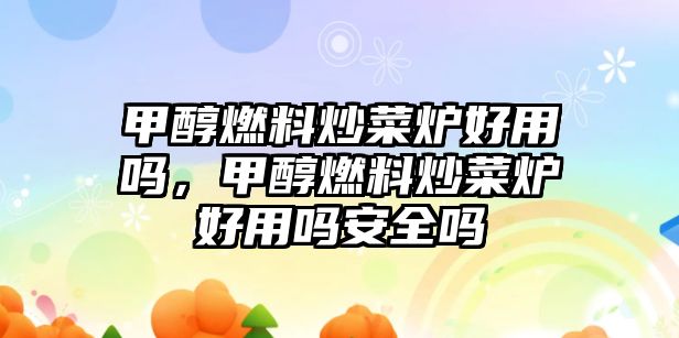 甲醇燃料炒菜爐好用嗎，甲醇燃料炒菜爐好用嗎安全嗎
