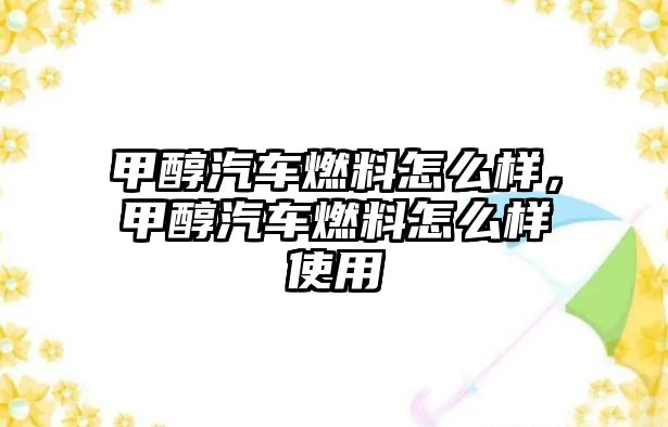甲醇汽車燃料怎么樣，甲醇汽車燃料怎么樣使用