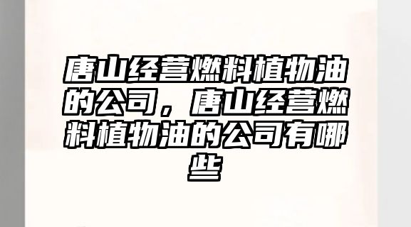唐山經(jīng)營(yíng)燃料植物油的公司，唐山經(jīng)營(yíng)燃料植物油的公司有哪些