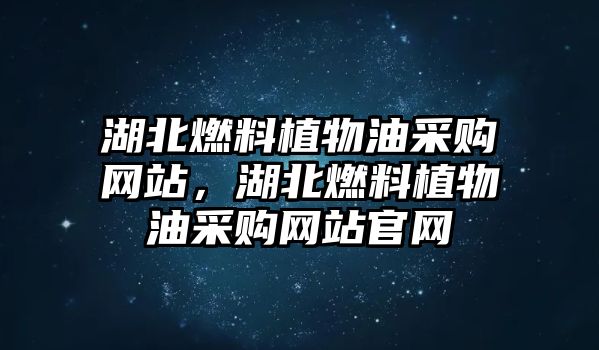 湖北燃料植物油采購(gòu)網(wǎng)站，湖北燃料植物油采購(gòu)網(wǎng)站官網(wǎng)