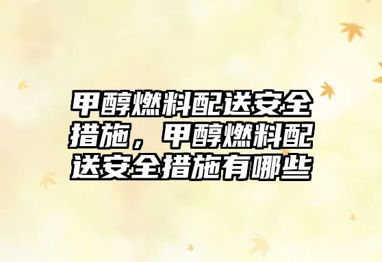 甲醇燃料配送安全措施，甲醇燃料配送安全措施有哪些