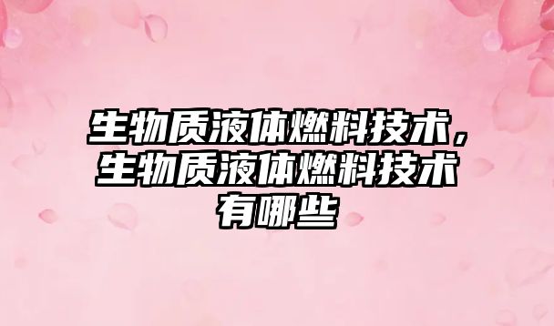 生物質(zhì)液體燃料技術(shù)，生物質(zhì)液體燃料技術(shù)有哪些