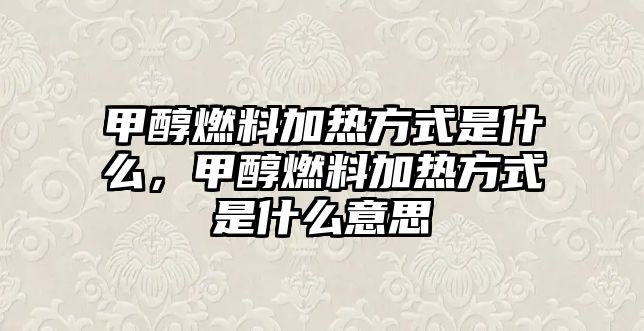 甲醇燃料加熱方式是什么，甲醇燃料加熱方式是什么意思