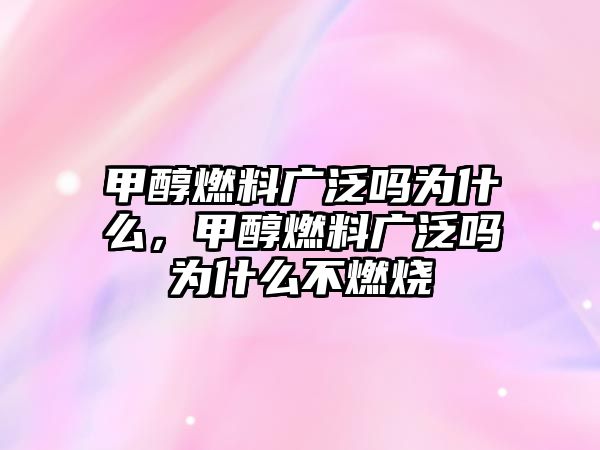 甲醇燃料廣泛嗎為什么，甲醇燃料廣泛嗎為什么不燃燒