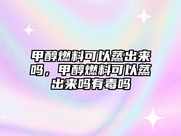 甲醇燃料可以蒸出來(lái)嗎，甲醇燃料可以蒸出來(lái)嗎有毒嗎