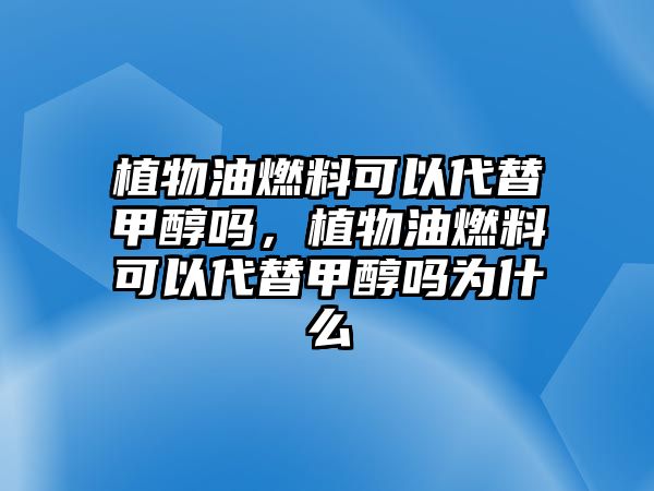 植物油燃料可以代替甲醇嗎，植物油燃料可以代替甲醇嗎為什么