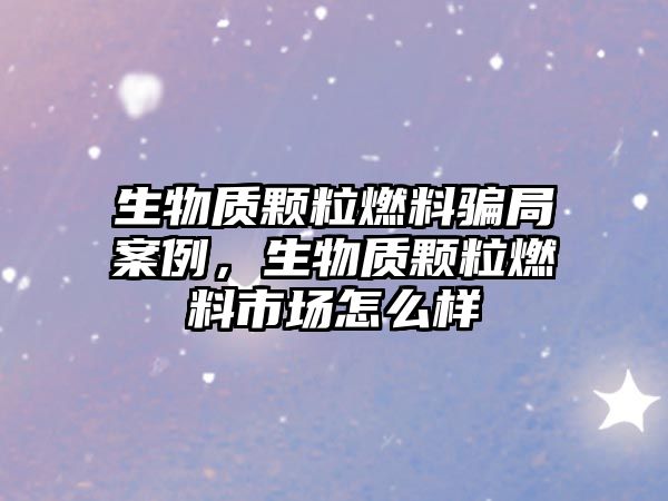 生物質(zhì)顆粒燃料騙局案例，生物質(zhì)顆粒燃料市場怎么樣