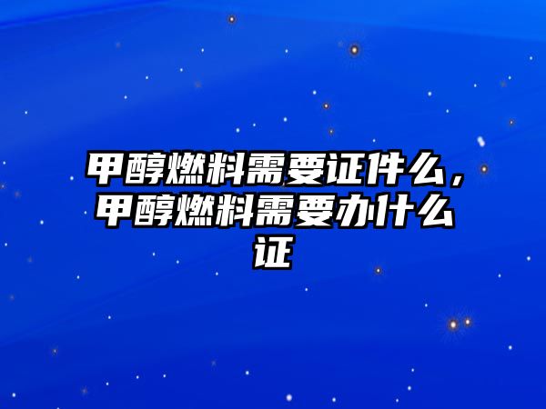 甲醇燃料需要證件么，甲醇燃料需要辦什么證