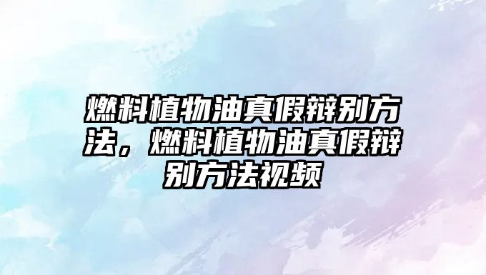 燃料植物油真假辯別方法，燃料植物油真假辯別方法視頻