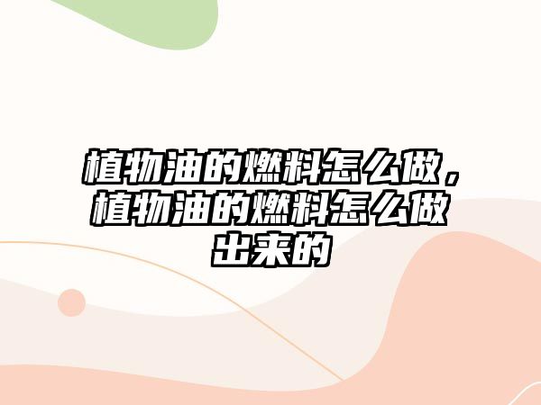 植物油的燃料怎么做，植物油的燃料怎么做出來的
