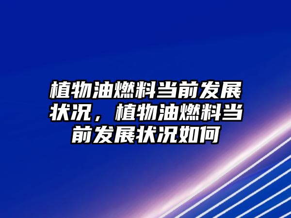 植物油燃料當(dāng)前發(fā)展?fàn)顩r，植物油燃料當(dāng)前發(fā)展?fàn)顩r如何