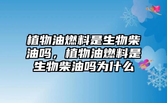 植物油燃料是生物柴油嗎，植物油燃料是生物柴油嗎為什么