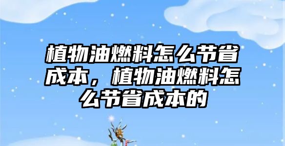植物油燃料怎么節(jié)省成本，植物油燃料怎么節(jié)省成本的