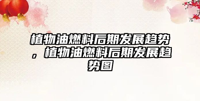 植物油燃料后期發(fā)展趨勢，植物油燃料后期發(fā)展趨勢圖