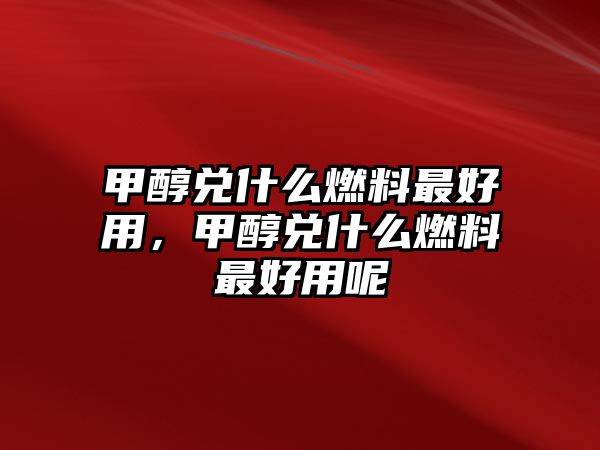 甲醇兌什么燃料最好用，甲醇兌什么燃料最好用呢