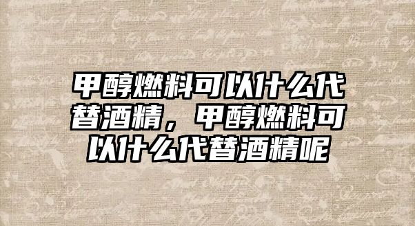 甲醇燃料可以什么代替酒精，甲醇燃料可以什么代替酒精呢