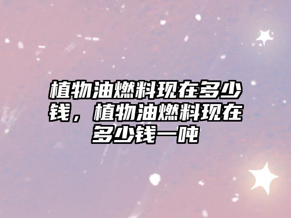 植物油燃料現(xiàn)在多少錢，植物油燃料現(xiàn)在多少錢一噸