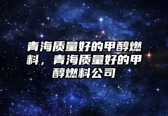 青海質(zhì)量好的甲醇燃料，青海質(zhì)量好的甲醇燃料公司