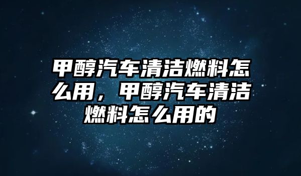 甲醇汽車清潔燃料怎么用，甲醇汽車清潔燃料怎么用的