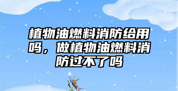 植物油燃料消防給用嗎，做植物油燃料消防過(guò)不了嗎