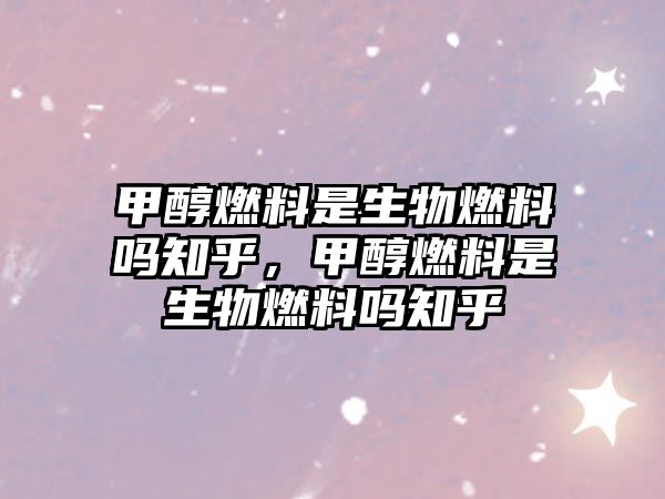 甲醇燃料是生物燃料嗎知乎，甲醇燃料是生物燃料嗎知乎