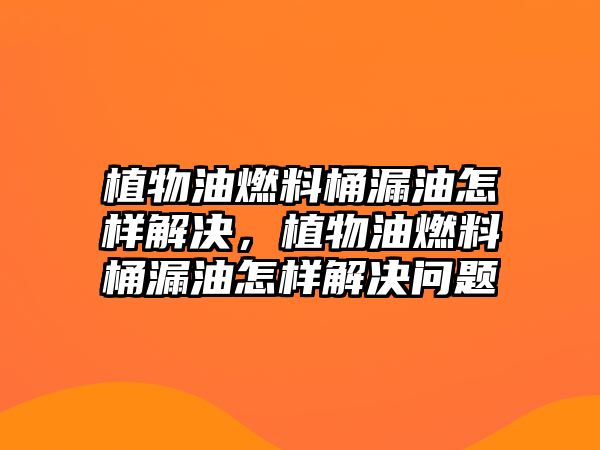 植物油燃料桶漏油怎樣解決，植物油燃料桶漏油怎樣解決問(wèn)題