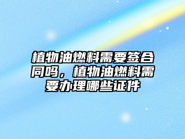 植物油燃料需要簽合同嗎，植物油燃料需要辦理哪些證件