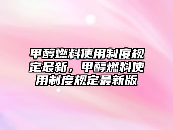 甲醇燃料使用制度規(guī)定最新，甲醇燃料使用制度規(guī)定最新版