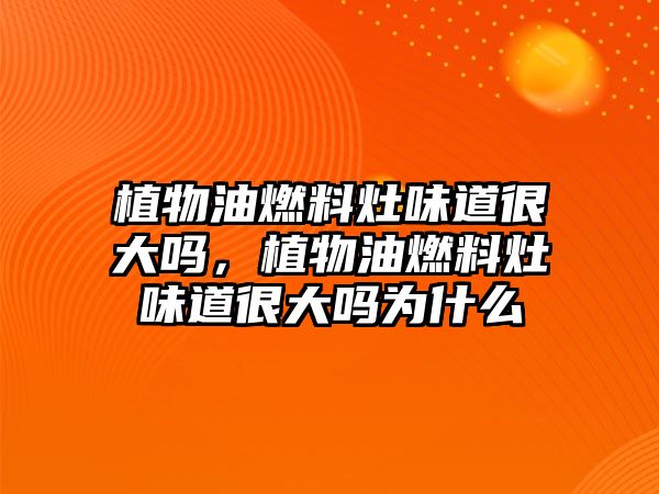 植物油燃料灶味道很大嗎，植物油燃料灶味道很大嗎為什么