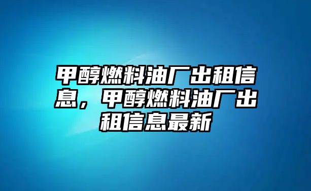 甲醇燃料油廠出租信息，甲醇燃料油廠出租信息最新