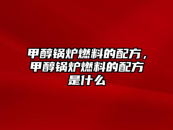 甲醇鍋爐燃料的配方，甲醇鍋爐燃料的配方是什么