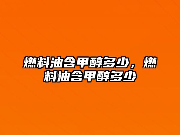 燃料油含甲醇多少，燃料油含甲醇多少