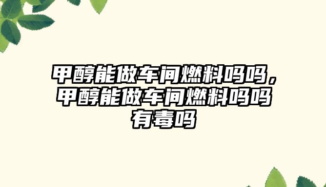 甲醇能做車間燃料嗎嗎，甲醇能做車間燃料嗎嗎有毒嗎
