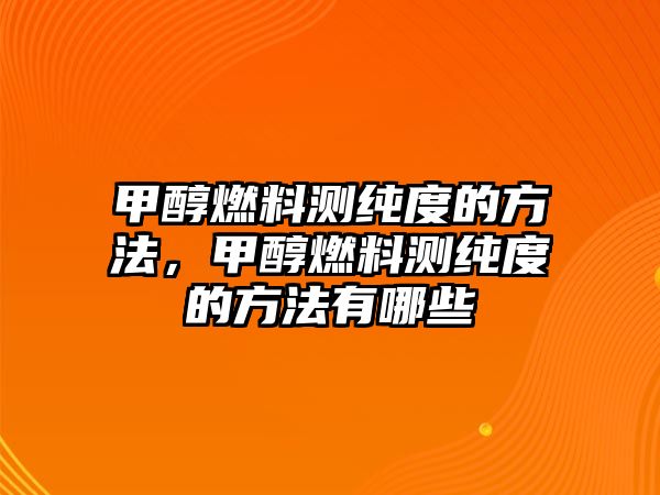 甲醇燃料測(cè)純度的方法，甲醇燃料測(cè)純度的方法有哪些