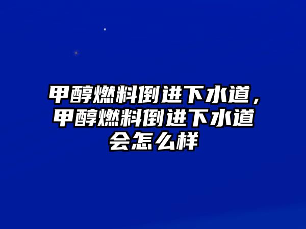 甲醇燃料倒進(jìn)下水道，甲醇燃料倒進(jìn)下水道會(huì)怎么樣
