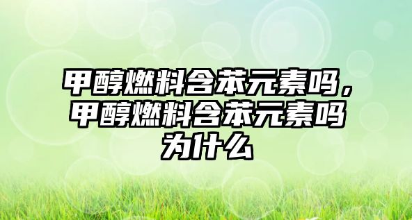 甲醇燃料含苯元素嗎，甲醇燃料含苯元素嗎為什么