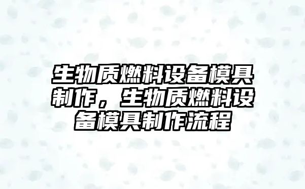 生物質(zhì)燃料設(shè)備模具制作，生物質(zhì)燃料設(shè)備模具制作流程