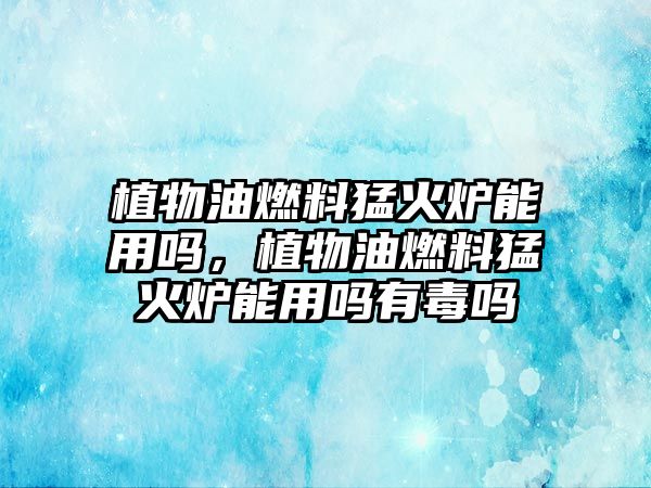 植物油燃料猛火爐能用嗎，植物油燃料猛火爐能用嗎有毒嗎