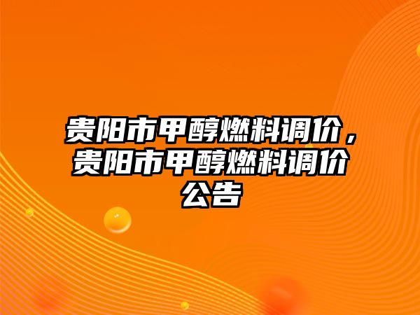 貴陽市甲醇燃料調(diào)價，貴陽市甲醇燃料調(diào)價公告