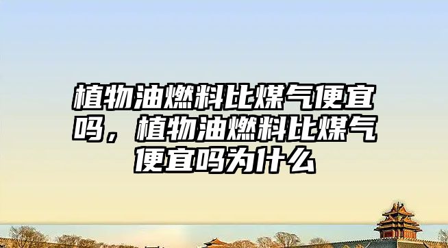 植物油燃料比煤氣便宜嗎，植物油燃料比煤氣便宜嗎為什么