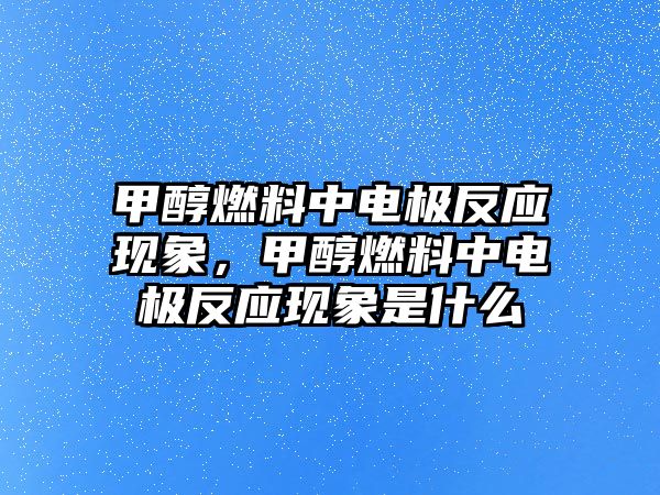 甲醇燃料中電極反應(yīng)現(xiàn)象，甲醇燃料中電極反應(yīng)現(xiàn)象是什么